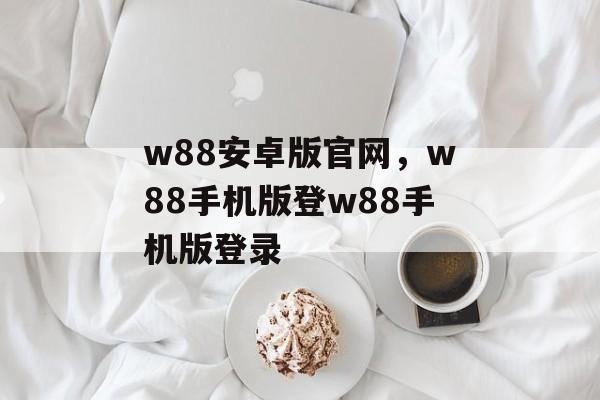 w88安卓版官网，w88手机版登w88手机版登录