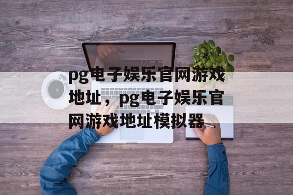 pg电子娱乐官网游戏地址，pg电子娱乐官网游戏地址模拟器