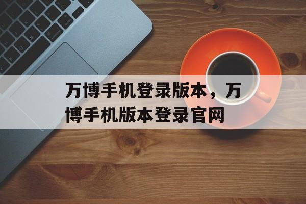 万博手机登录版本，万博手机版本登录官网