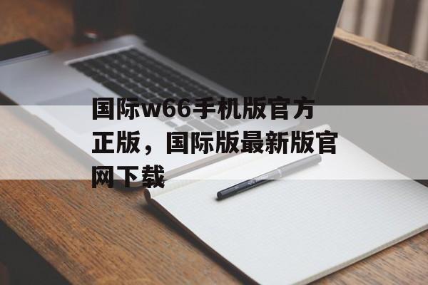 国际w66手机版官方正版，国际版最新版官网下载