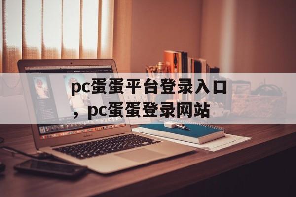 pc蛋蛋平台登录入口，pc蛋蛋登录网站