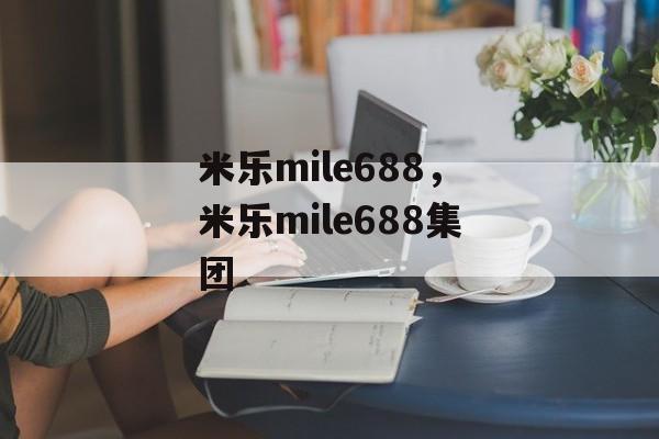 米乐mile688，米乐mile688集团