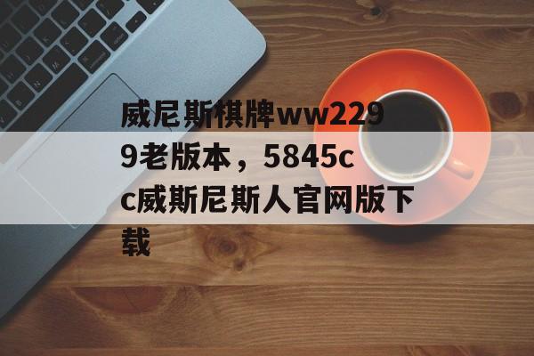 威尼斯棋牌ww2299老版本，5845cc威斯尼斯人官网版下载