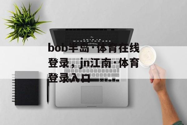 bob半岛·体育在线登录，jn江南·体育登录入口