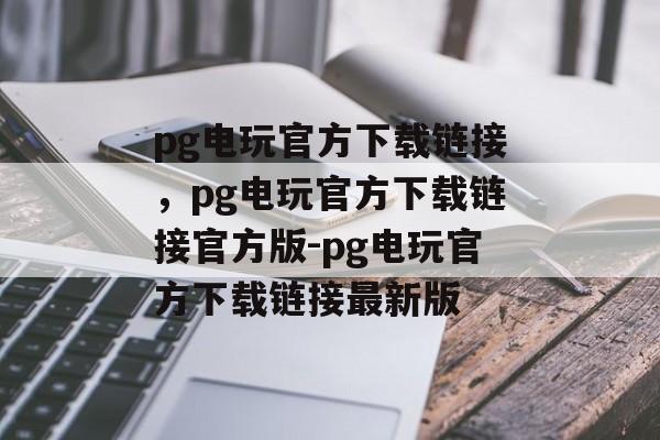 pg电玩官方下载链接，pg电玩官方下载链接官方版-pg电玩官方下载链接最新版