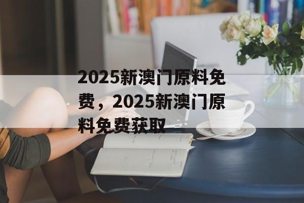 2025新澳门原料免费，2025新澳门原料免费获取