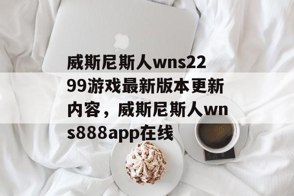 威斯尼斯人wns2299游戏最新版本更新内容，威斯尼斯人wns888app在线